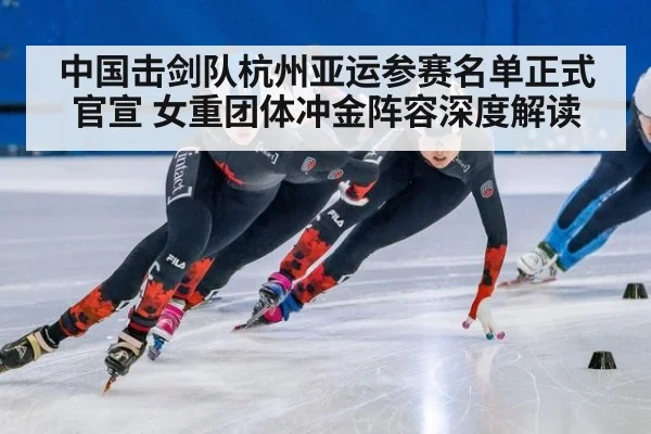 中国击剑队杭州亚运参赛名单正式官宣 女重团体冲金阵容深度解读