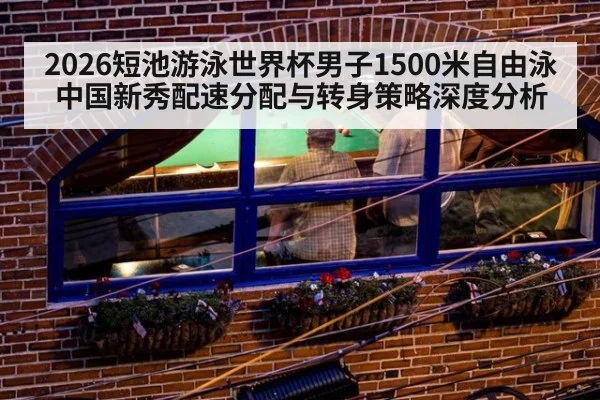 2026短池游泳世界杯男子1500米自由泳 中国新秀配速分配与转身策略深度分析
