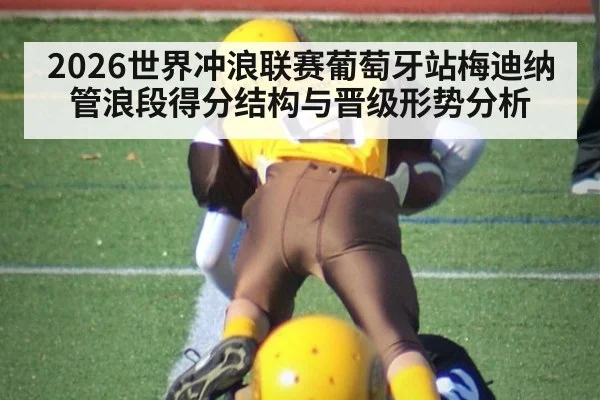 2026世界冲浪联赛葡萄牙站梅迪纳管浪段得分结构与晋级形势分析
