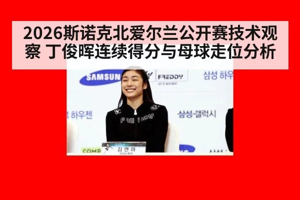 2026斯诺克北爱尔兰公开赛技术观察 丁俊晖连续得分与母球走位分析